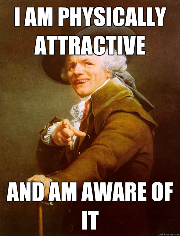 i am physically attractive and am aware of it  Joseph Ducreux