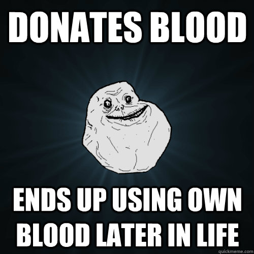 Donates blood Ends up using own blood later in life - Donates blood Ends up using own blood later in life  Forever Alone