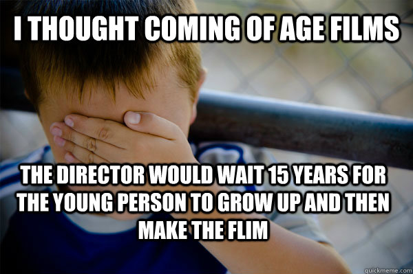 I thought Coming of age Films The director would wait 15 years for the young person to grow up and then make the flim  Confession kid