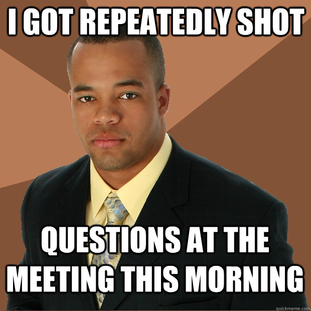 I got repeatedly shot questions at the meeting this morning  Successful Black Man