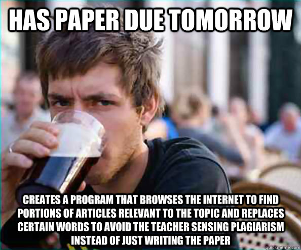 Has paper due tomorrow creates a program that browses the internet to find portions of articles relevant to the topic and replaces certain words to avoid the teacher sensing plagiarism instead of just writing the paper  Lazy College Senior