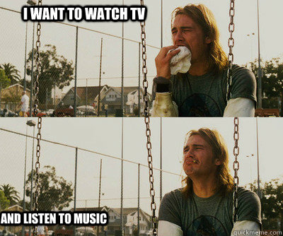 I want to watch tv and listen to music  First World Stoner Problems