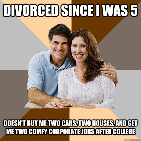 Divorced since I was 5 doesn't buy me two cars, two houses, and get me two comfy corporate jobs after college  Scumbag Parents