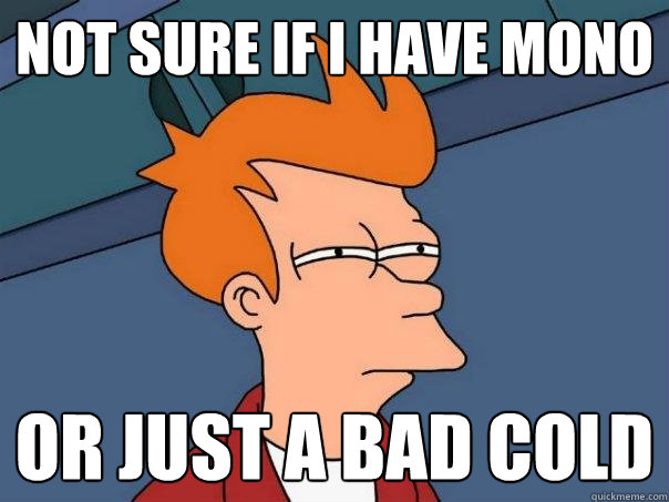 Not sure if I have Mono Or just a bad cold - Not sure if I have Mono Or just a bad cold  Futurama Fry