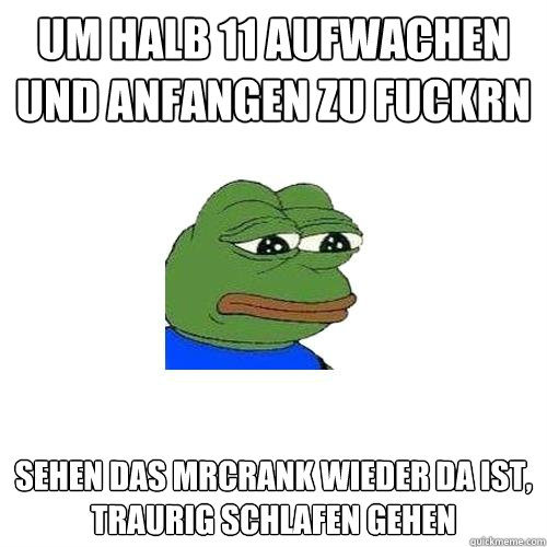 Um halb 11 aufwachen und anfangen zu fuckrn sehen das MrCrank wieder da ist,                                    traurig schlafen gehen  Sad Frog