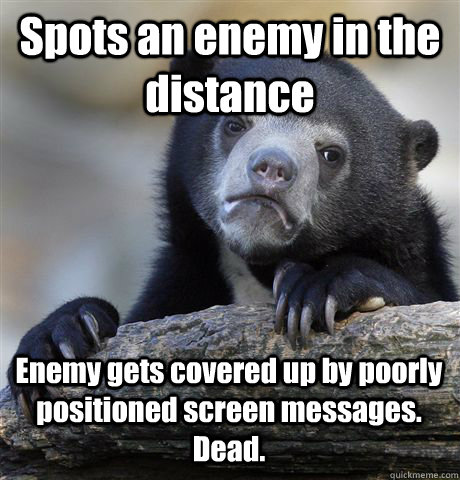 Spots an enemy in the distance Enemy gets covered up by poorly positioned screen messages.  Dead.  Confession Bear