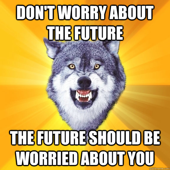 Don't worry about the future The future should be worried about you  Courage Wolf