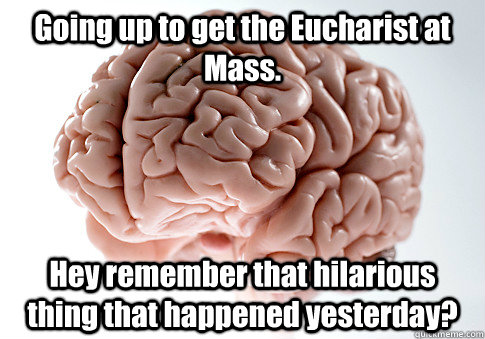 Going up to get the Eucharist at Mass. Hey remember that hilarious thing that happened yesterday?  Scumbag Brain