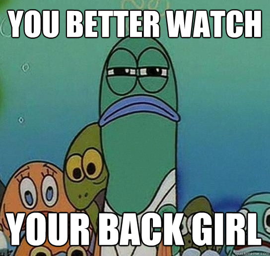 You better watch your back girl - You better watch your back girl  Serious fish SpongeBob