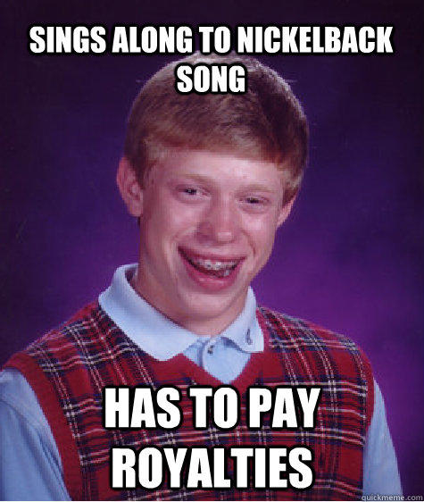 sings along to nickelback song has to pay royalties  Bad Luck Brian