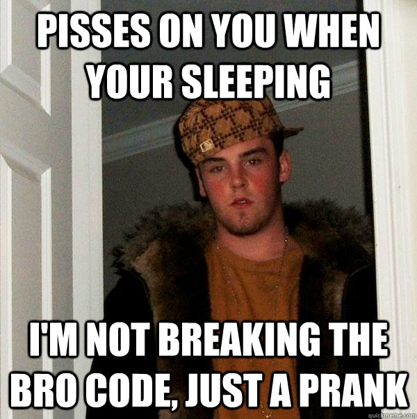 Pisses on you when your sleeping i'm not breaking the bro code, just a prank  Scumbag Steve