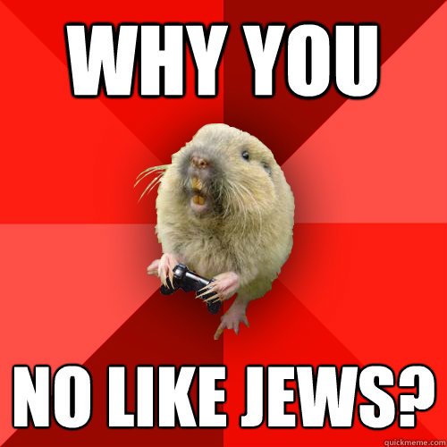 Why you  no like jews?
  Gaming Gopher