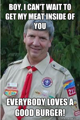 Boy, I can't wait to get my meat inside of you Everybody loves a good burger!  Harmless Scout Leader