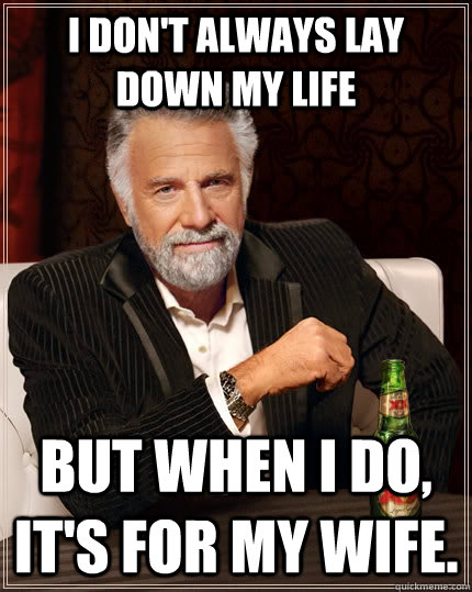 I don't always lay down my life but when I do, it's for my wife. - I don't always lay down my life but when I do, it's for my wife.  The Most Interesting Man In The World