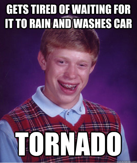 gets tired of waiting for it to rain and washes car tornado  Bad Luck Brian