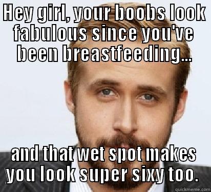 HEY GIRL, YOUR BOOBS LOOK FABULOUS SINCE YOU'VE BEEN BREASTFEEDING... AND THAT WET SPOT MAKES YOU LOOK SUPER SIXY TOO.  Good Guy Ryan Gosling