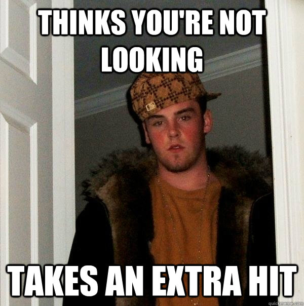 Thinks you're not looking takes an extra hit - Thinks you're not looking takes an extra hit  Scumbag Steve