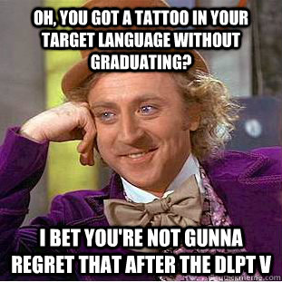 Oh, you got a tattoo in your target language without graduating? I bet you're not gunna regret that after the DLPT V  Condescending Wonka