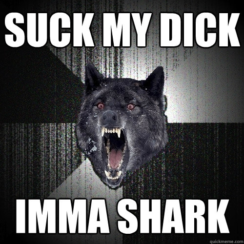 Suck My Dick IMMA SHARK  Insanity Wolf