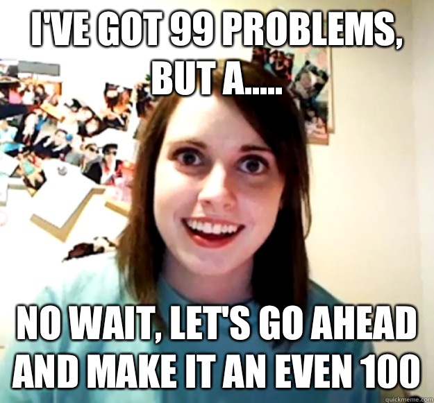 I've got 99 problems, but a..... No wait, let's go ahead and make it an even 100 - I've got 99 problems, but a..... No wait, let's go ahead and make it an even 100  Overly Attached Girlfriend