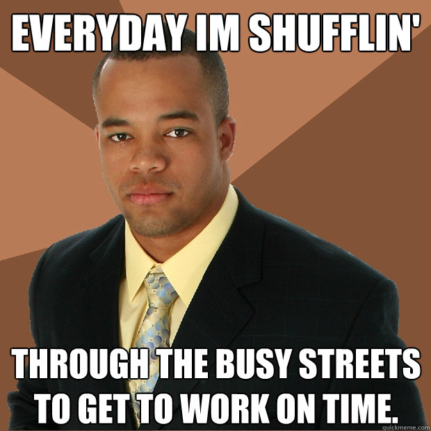 everyday im shufflin' through the busy streets to get to work on time.  Successful Black Man