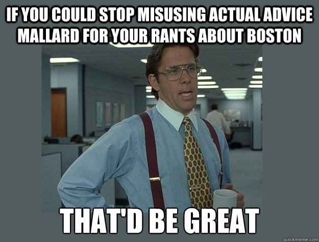 If you could stop misusing actual advice mallard for your rants about Boston That'd be great  Office Space Lumbergh