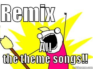 REMIX           ALL THE THEME SONGS!! All The Things