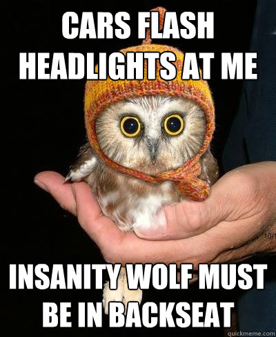 Cars flash headlights at me Insanity wolf must be in backseat  