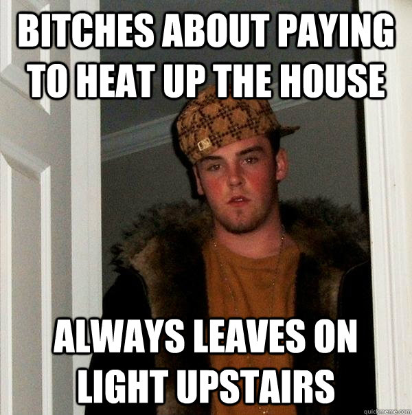 Bitches about paying to heat up the house Always leaves on light upstairs  Scumbag Steve