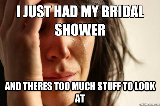 I just had my bridal shower and theres too much stuff to look at  First World Problems