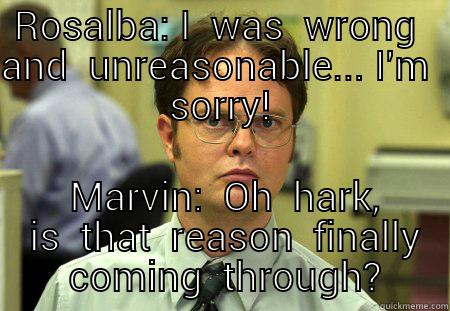 ROSALBA: I  WAS  WRONG  AND  UNREASONABLE... I'M  SORRY!  MARVIN:  OH  HARK,  IS  THAT  REASON  FINALLY  COMING  THROUGH? Schrute