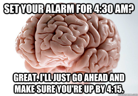 set your alarm for 4:30 am? great. i'll just go ahead and make sure you're up by 4:15.  Scumbag Brain