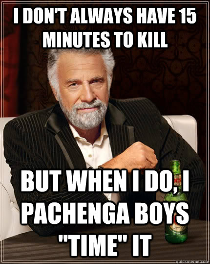 I don't always have 15 minutes to kill but when I do, I Pachenga Boys 