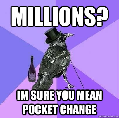 Millions? im sure you mean pocket change - Millions? im sure you mean pocket change  Rich Raven