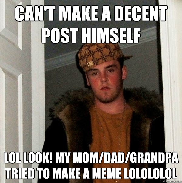 Can't make a decent post himself lol look! my mom/dad/grandpa tried to make a meme lolololol - Can't make a decent post himself lol look! my mom/dad/grandpa tried to make a meme lolololol  Scumbag Steve