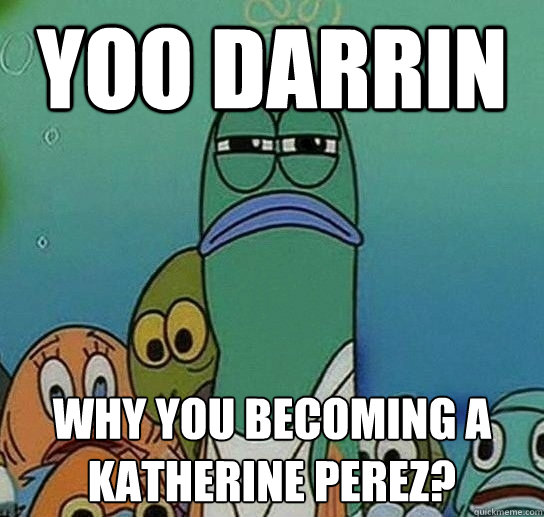 Yoo darrin why you becoming a Katherine perez?  Serious fish SpongeBob