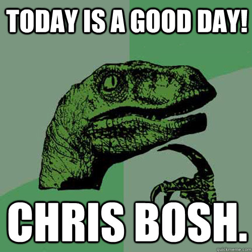 Today is a good day! Chris Bosh.  Philosoraptor