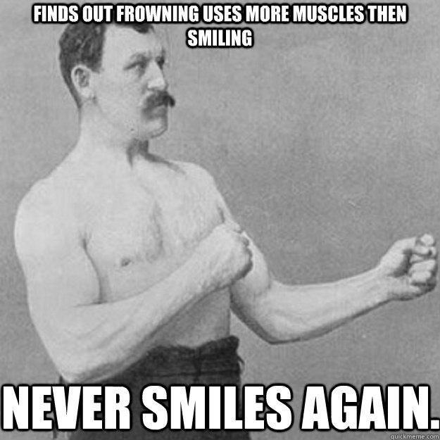 Finds out frowning uses more muscles then smiling NEVER SMILES AGAIN. - Finds out frowning uses more muscles then smiling NEVER SMILES AGAIN.  overly manly man