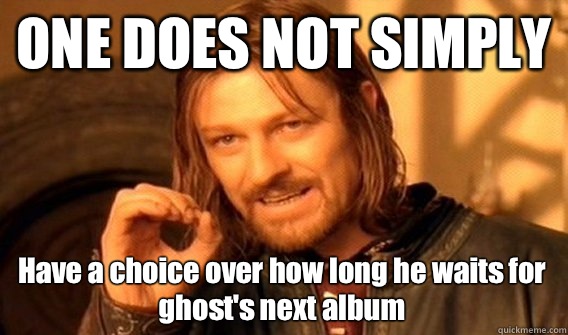 ONE DOES NOT SIMPLY Have a choice over how long he waits for ghost's next album  One Does Not Simply