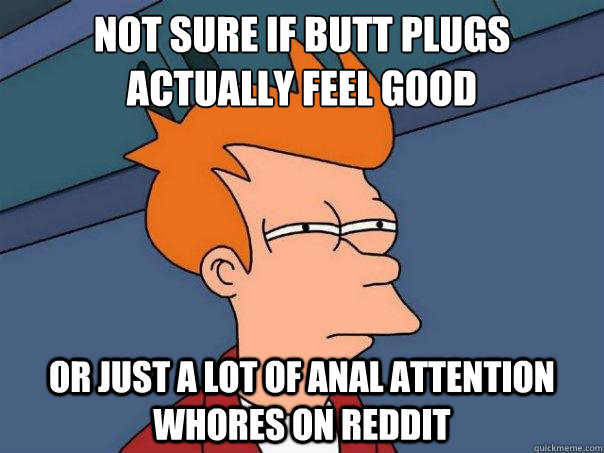 Not sure if butt plugs actually feel good Or just a lot of anal attention whores on reddit  Futurama Fry