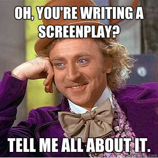 Oh, you're writing a screenplay? Tell me all about it. - Oh, you're writing a screenplay? Tell me all about it.  Condescending Wonka