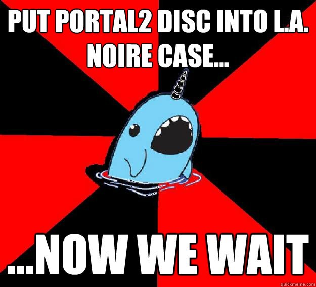 put portal2 disc into l.a. noire case... ...now we wait  Nefarious Narwahl