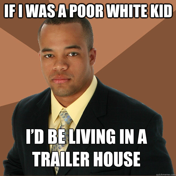 IF I WAS A POOR WHITE KID I’D BE LIVING IN A TRAILER HOUSE - IF I WAS A POOR WHITE KID I’D BE LIVING IN A TRAILER HOUSE  Successful Black Man