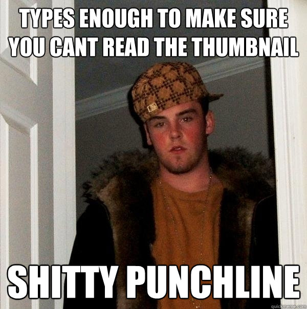 Types enough to make sure you cant read the thumbnail shitty punchline  Scumbag Steve