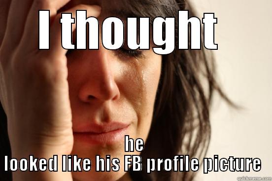 I THOUGHT  HE LOOKED LIKE HIS FB PROFILE PICTURE  First World Problems