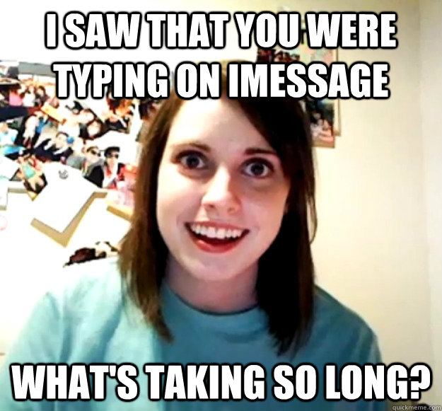 I saw that you were typing on imessage what's taking so long? - I saw that you were typing on imessage what's taking so long?  Overly Attached Girlfriend