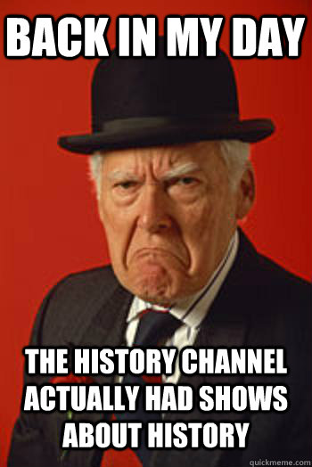 BACK IN MY DAY THE HISTORY CHANNEL ACTUALLY HAD SHOWS ABOUT HISTORY  - BACK IN MY DAY THE HISTORY CHANNEL ACTUALLY HAD SHOWS ABOUT HISTORY   Pissed old guy