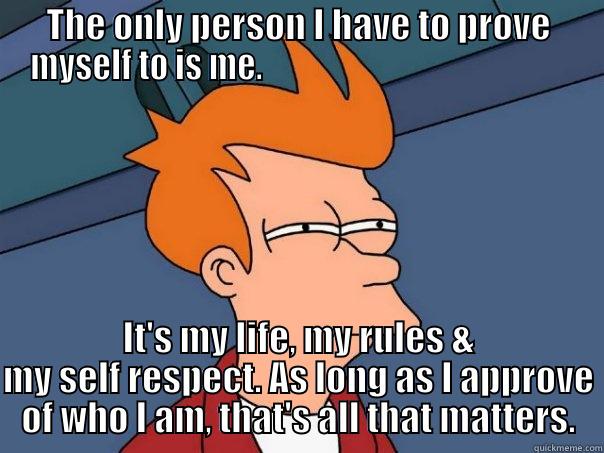 THE ONLY PERSON I HAVE TO PROVE MYSELF TO IS ME.                                                IT'S MY LIFE, MY RULES & MY SELF RESPECT. AS LONG AS I APPROVE OF WHO I AM, THAT'S ALL THAT MATTERS. Futurama Fry