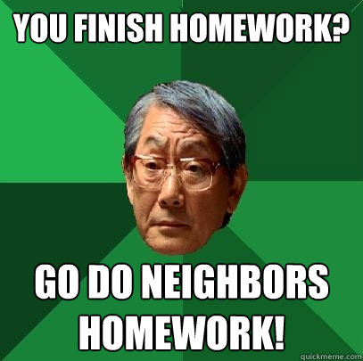 You finish homework? go do neighbors homework!  High Expectations Asian Father