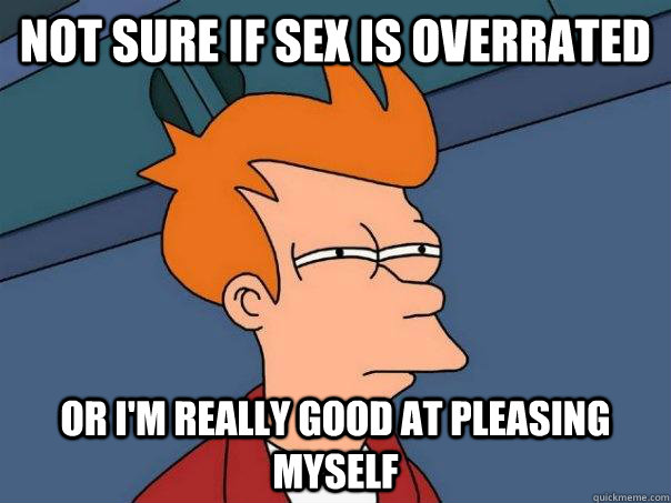 Not sure if sex is overrated  or I'm really good at pleasing myself  Futurama Fry